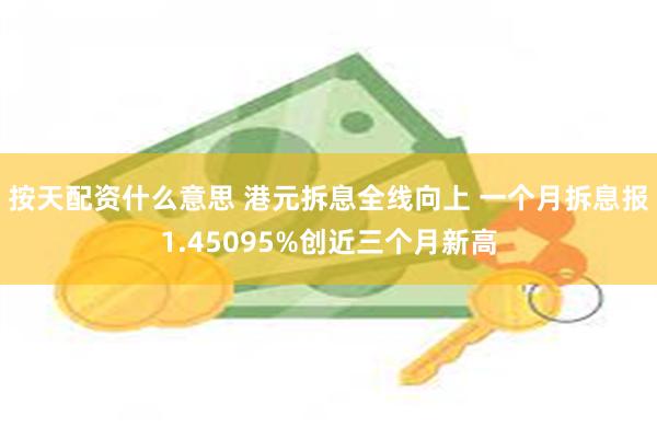 按天配资什么意思 港元拆息全线向上 一个月拆息报1.45095%创近三个月新高