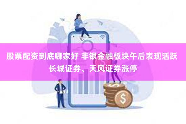 股票配资到底哪家好 非银金融板块午后表现活跃 长城证券、天风证券涨停