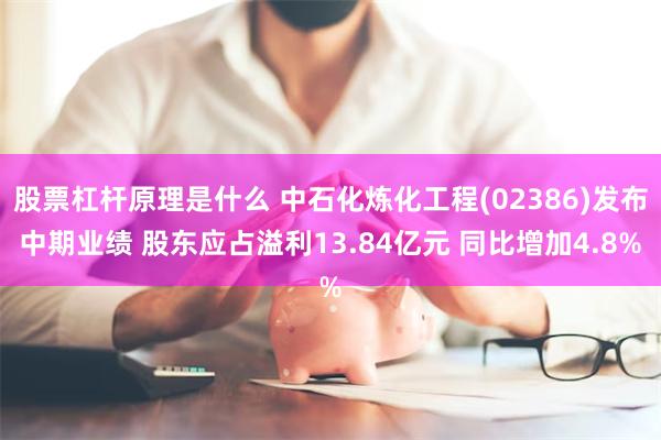股票杠杆原理是什么 中石化炼化工程(02386)发布中期业绩 股东应占溢利13.84亿元 同比增加4.8%