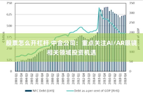 股票怎么开杠杆 中金公司：重点关注AI/AR眼镜相关领域投资机遇