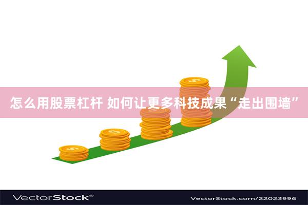 怎么用股票杠杆 如何让更多科技成果“走出围墙”