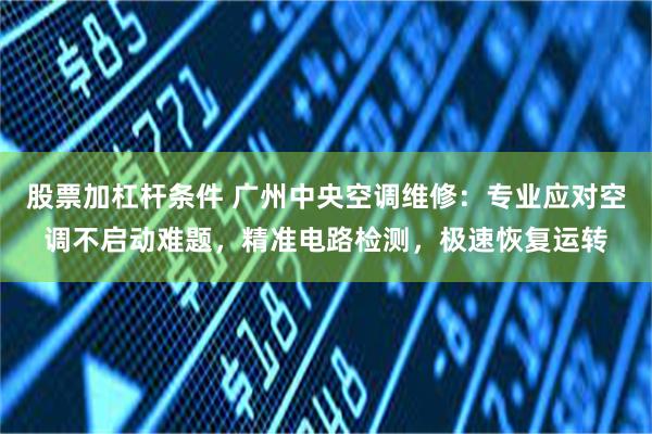 股票加杠杆条件 广州中央空调维修：专业应对空调不启动难题，精准电路检测，极速恢复运转