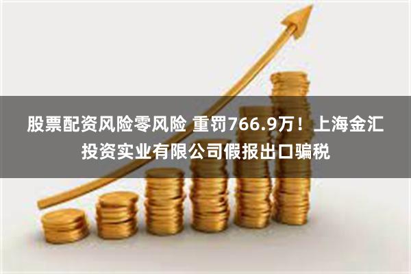 股票配资风险零风险 重罚766.9万！上海金汇投资实业有限公司假报出口骗税