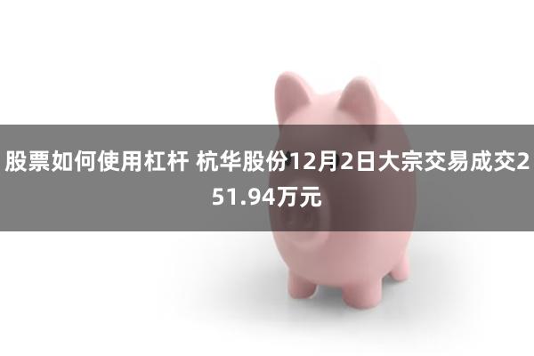 股票如何使用杠杆 杭华股份12月2日大宗交易成交251.94万元