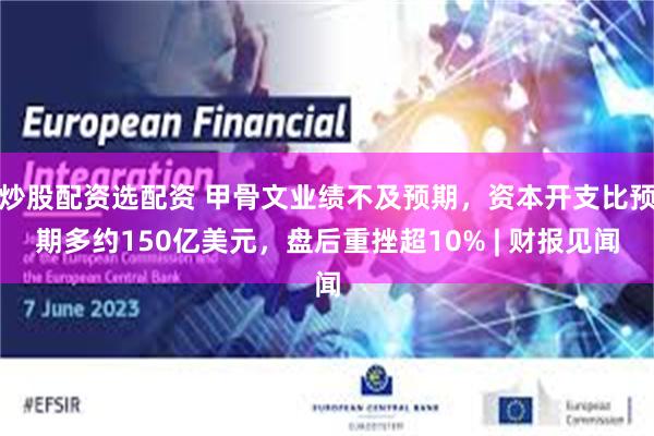 炒股配资选配资 甲骨文业绩不及预期，资本开支比预期多约150亿美元，盘后重挫超10% | 财报见闻