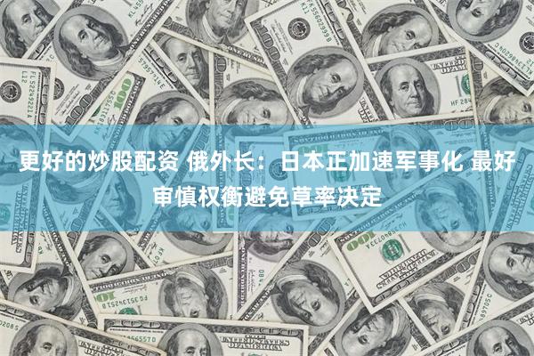 更好的炒股配资 俄外长：日本正加速军事化 最好审慎权衡避免草率决定