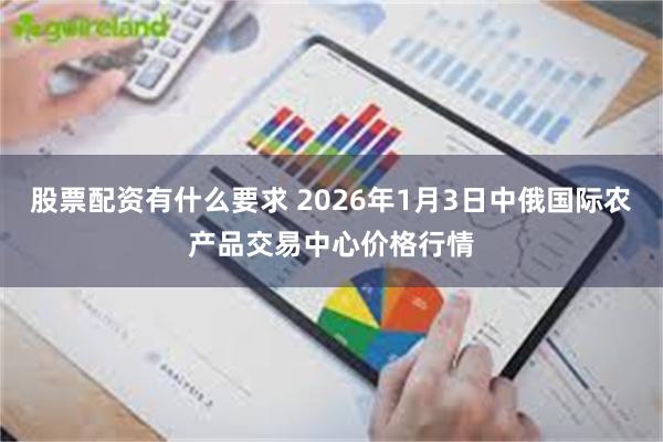 股票配资有什么要求 2026年1月3日中俄国际农产品交易中心价格行情